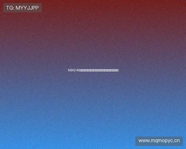 NBA24K看球网全面解析篮球赛事精彩瞬间为你呈现极致观赛体验